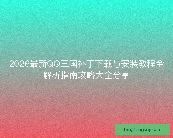 2026最新QQ三国补丁下载与安装教程全解析指南攻略大全分享