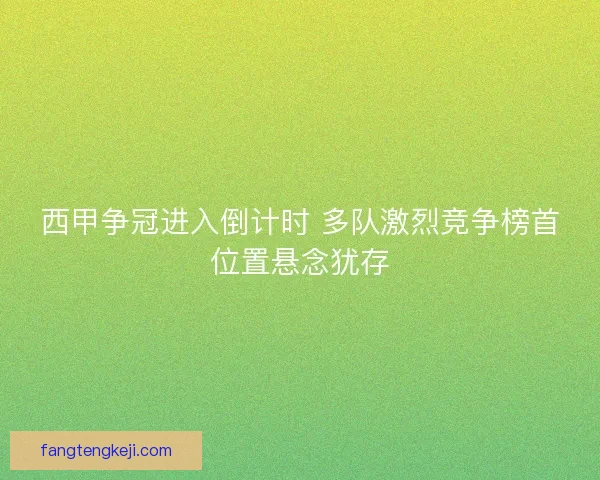 西甲争冠进入倒计时 多队激烈竞争榜首位置悬念犹存