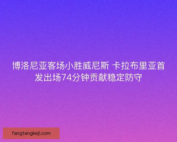 博洛尼亚客场小胜威尼斯 卡拉布里亚首发出场74分钟贡献稳定防守
