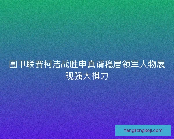 围甲联赛柯洁战胜申真谞稳居领军人物展现强大棋力